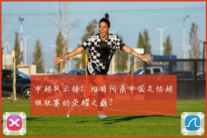 中超风云榜：谁将问鼎中国足协超级联赛的荣耀之巅？
