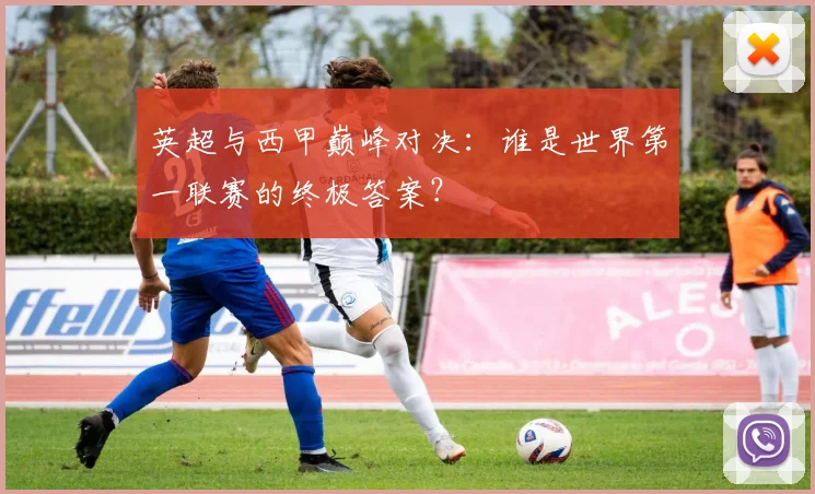 英超与西甲巅峰对决:谁是世界第一联赛的终极答案?