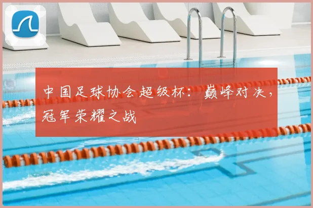 中国足球协会超级杯：巅峰对决，冠军荣耀之战