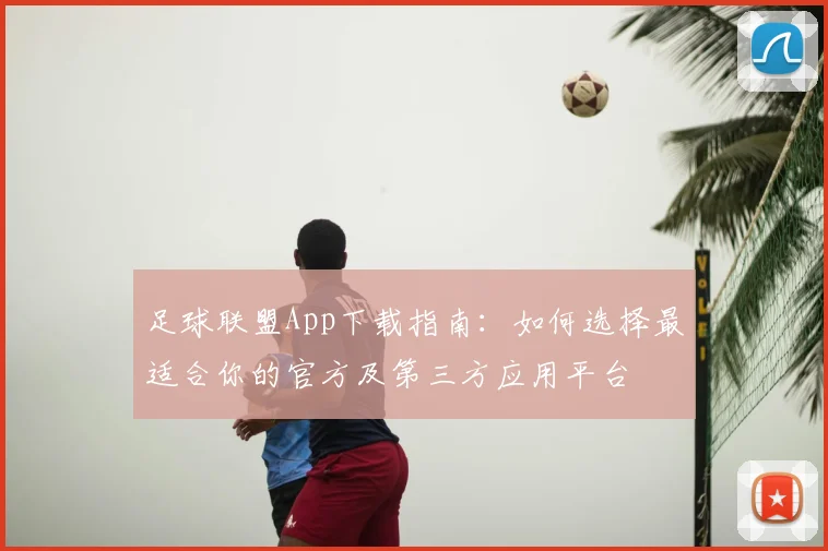 足球联盟App下载指南：如何选择最适合你的官方及第三方应用平台