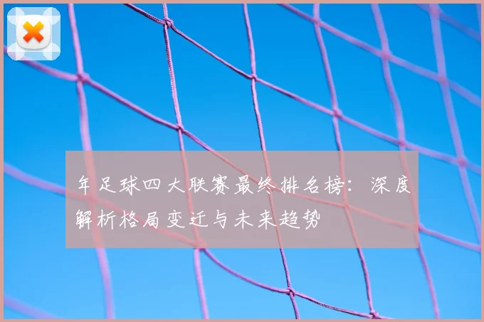 年足球四大联赛最终排名榜:深度解析格局变迁与未来趋势