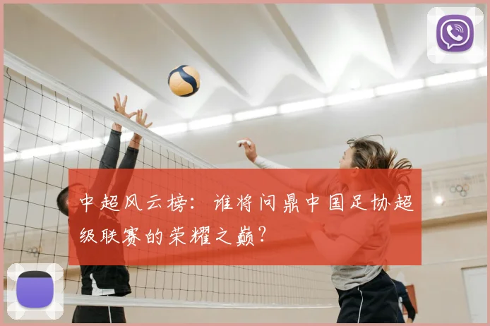 中超风云榜：谁将问鼎中国足协超级联赛的荣耀之巅？