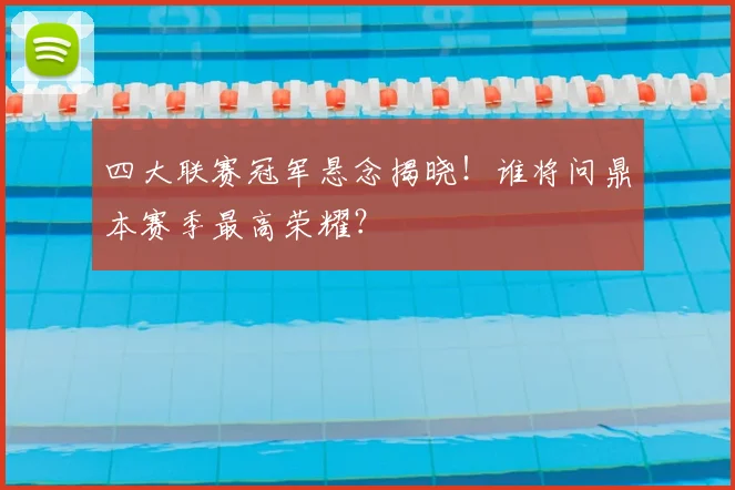 四大联赛冠军悬念揭晓！谁将问鼎本赛季最高荣耀？