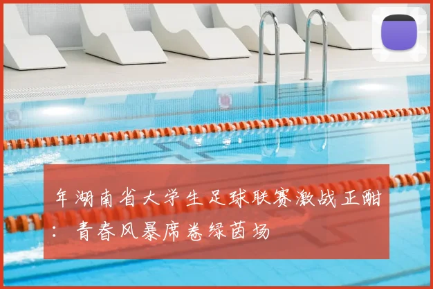 年湖南省大学生足球联赛激战正酣:青春风暴席卷绿茵场